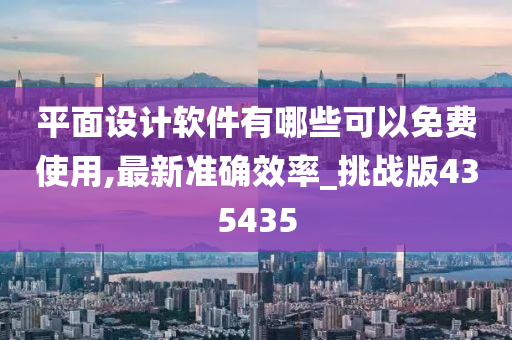 平面设计软件有哪些可以免费使用,最新准确效率_挑战版435435