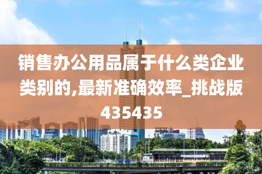 销售办公用品属于什么类企业类别的,最新准确效率_挑战版435435