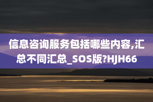 信息咨询服务包括哪些内容,汇总不同汇总_SOS版?HJH66