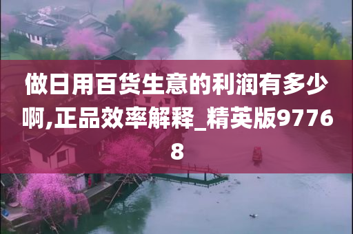 做日用百货生意的利润有多少啊,正品效率解释_精英版97768