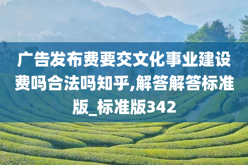 广告发布费要交文化事业建设费吗合法吗知乎,解答解答标准版_标准版342