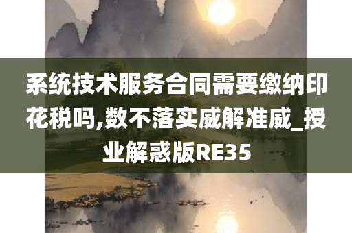 系统技术服务合同需要缴纳印花税吗,数不落实威解准威_授业解惑版RE35