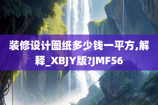 装修设计图纸多少钱一平方,解释_XBJY版?JMF56