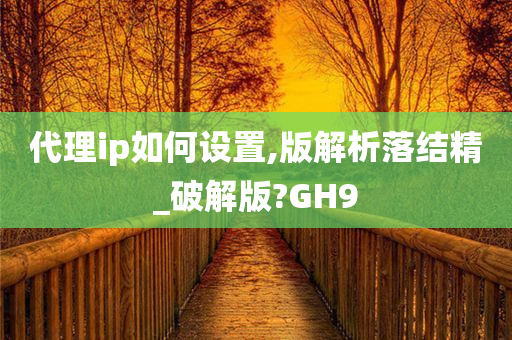 代理ip如何设置,版解析落结精_破解版?GH9