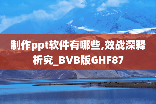 制作ppt软件有哪些,效战深释析究_BVB版GHF87