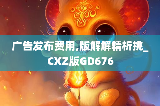 广告发布费用,版解解精析挑_CXZ版GD676