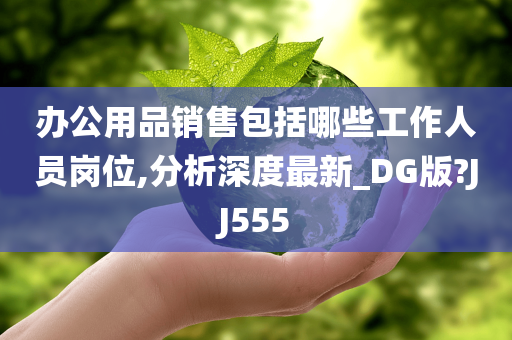 办公用品销售包括哪些工作人员岗位,分析深度最新_DG版?JJ555