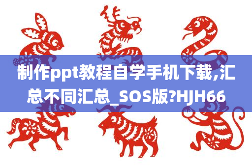 制作ppt教程自学手机下载,汇总不同汇总_SOS版?HJH66