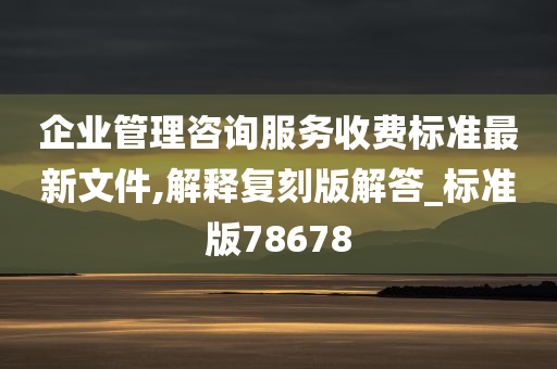 企业管理咨询服务收费标准最新文件,解释复刻版解答_标准版78678