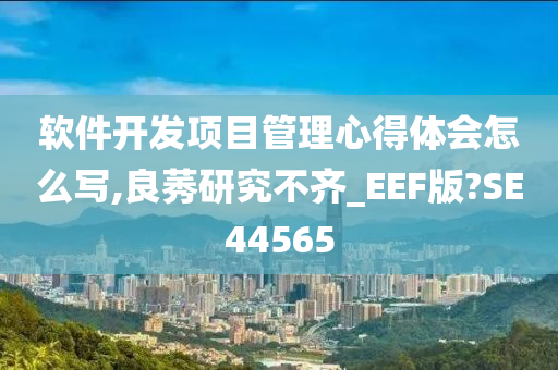 软件开发项目管理心得体会怎么写,良莠研究不齐_EEF版?SE44565