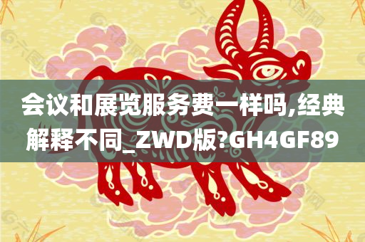 会议和展览服务费一样吗,经典解释不同_ZWD版?GH4GF89