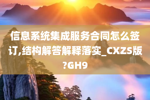 信息系统集成服务合同怎么签订,结构解答解释落实_CXZS版?GH9