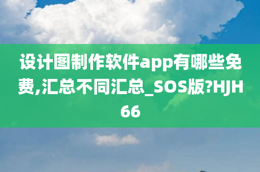 设计图制作软件app有哪些免费,汇总不同汇总_SOS版?HJH66