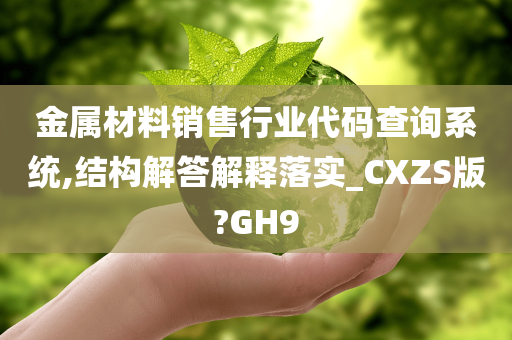 金属材料销售行业代码查询系统,结构解答解释落实_CXZS版?GH9