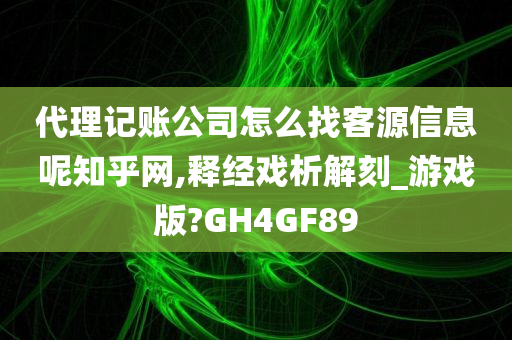 代理记账公司怎么找客源信息呢知乎网,释经戏析解刻_游戏版?GH4GF89