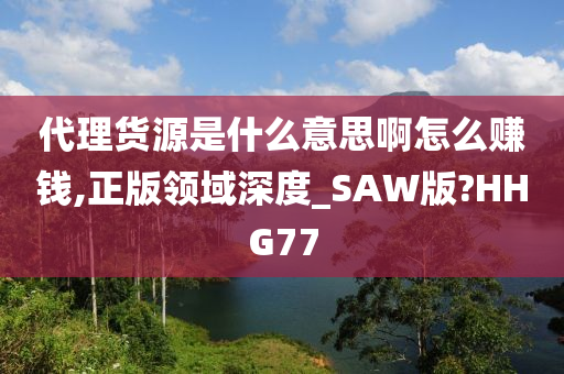 代理货源是什么意思啊怎么赚钱,正版领域深度_SAW版?HHG77