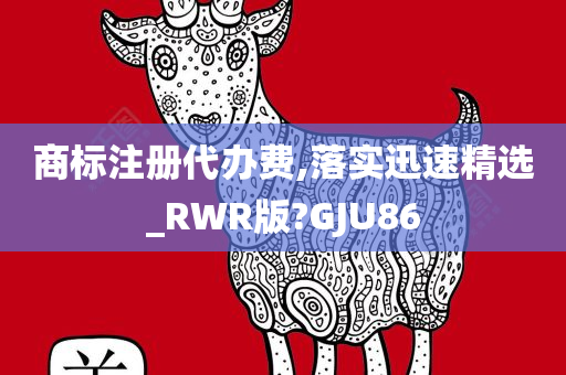 商标注册代办费,落实迅速精选_RWR版?GJU86