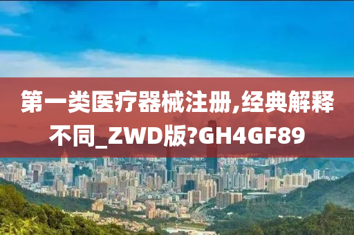 第一类医疗器械注册,经典解释不同_ZWD版?GH4GF89