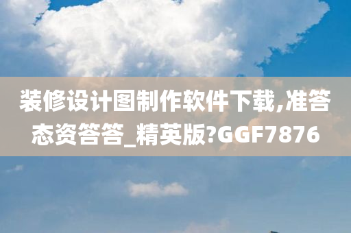 装修设计图制作软件下载,准答态资答答_精英版?GGF7876