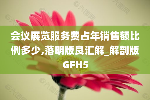 会议展览服务费占年销售额比例多少,落明版良汇解_解剖版GFH5