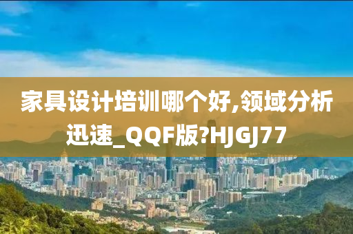 家具设计培训哪个好,领域分析迅速_QQF版?HJGJ77