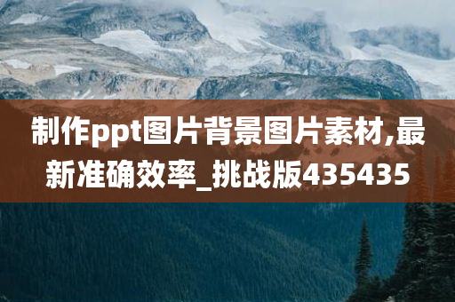 制作ppt图片背景图片素材,最新准确效率_挑战版435435