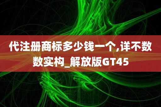 代注册商标多少钱一个,详不数数实构_解放版GT45