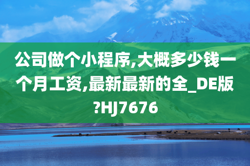 公司做个小程序,大概多少钱一个月工资,最新最新的全_DE版?HJ7676