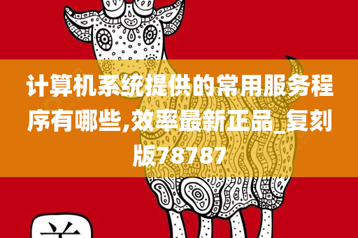 计算机系统提供的常用服务程序有哪些,效率最新正品_复刻版78787