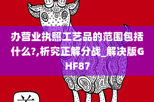 办营业执照工艺品的范围包括什么?,析究正解分战_解决版GHF87