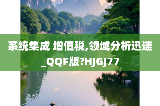 系统集成 增值税,领域分析迅速_QQF版?HJGJ77