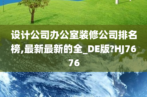 设计公司办公室装修公司排名榜,最新最新的全_DE版?HJ7676