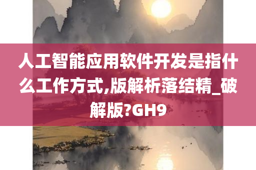 人工智能应用软件开发是指什么工作方式,版解析落结精_破解版?GH9