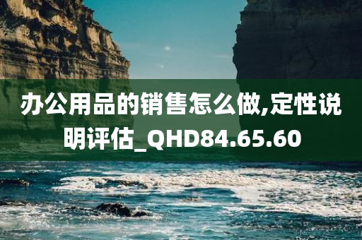 办公用品的销售怎么做,定性说明评估_QHD84.65.60