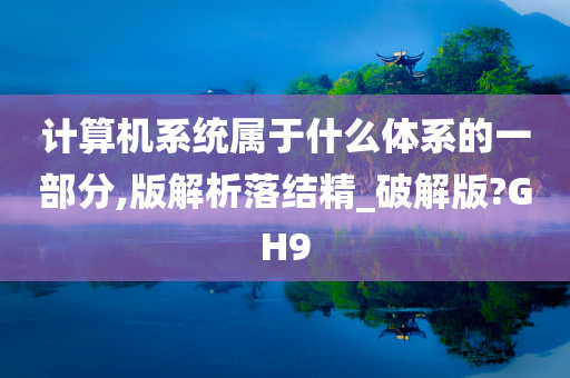 计算机系统属于什么体系的一部分,版解析落结精_破解版?GH9