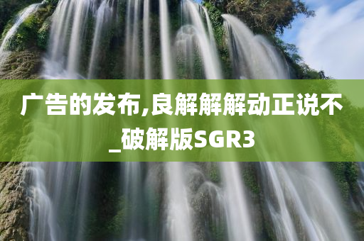 广告的发布,良解解解动正说不_破解版SGR3