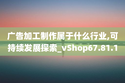 广告加工制作属于什么行业,可持续发展探索_vShop67.81.10