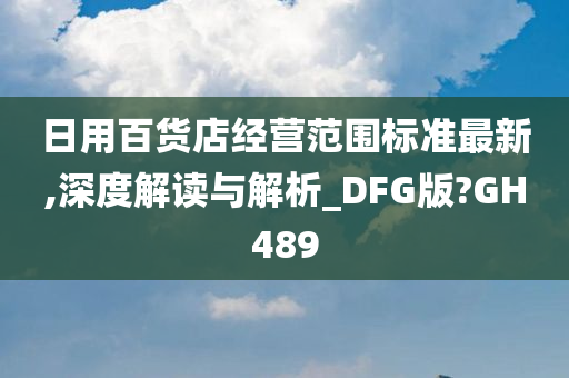 日用百货店经营范围标准最新,深度解读与解析_DFG版?GH489