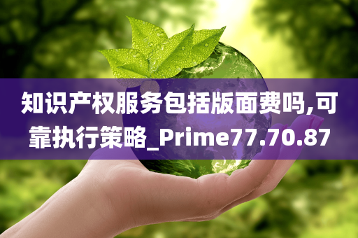 知识产权服务包括版面费吗,可靠执行策略_Prime77.70.87