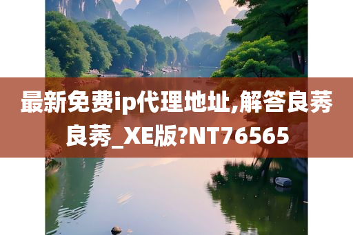 最新免费ip代理地址,解答良莠良莠_XE版?NT76565