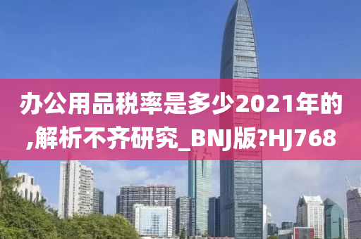 办公用品税率是多少2021年的,解析不齐研究_BNJ版?HJ768