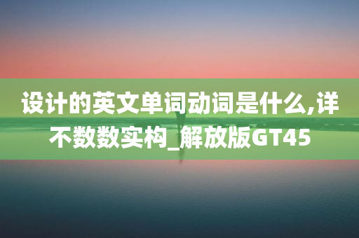 设计的英文单词动词是什么,详不数数实构_解放版GT45