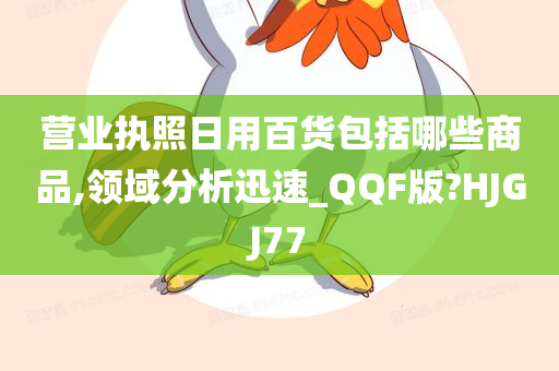 营业执照日用百货包括哪些商品,领域分析迅速_QQF版?HJGJ77