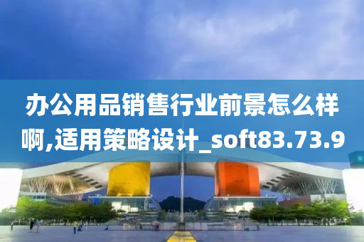 办公用品销售行业前景怎么样啊,适用策略设计_soft83.73.90