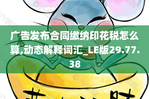 广告发布合同缴纳印花税怎么算,动态解释词汇_LE版29.77.38