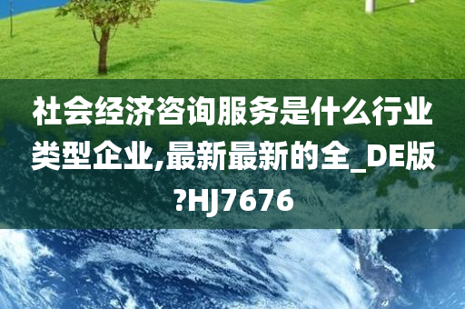 社会经济咨询服务是什么行业类型企业,最新最新的全_DE版?HJ7676