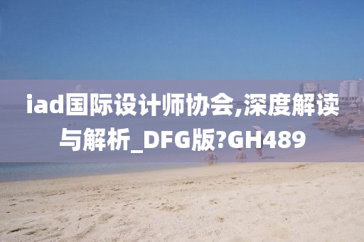 iad国际设计师协会,深度解读与解析_DFG版?GH489