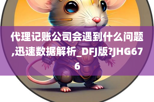 代理记账公司会遇到什么问题,迅速数据解析_DFJ版?JHG676