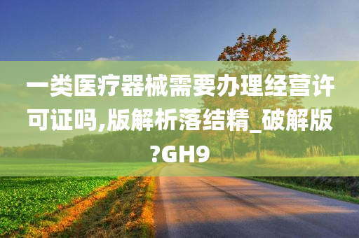 一类医疗器械需要办理经营许可证吗,版解析落结精_破解版?GH9