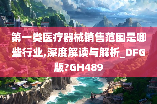 第一类医疗器械销售范围是哪些行业,深度解读与解析_DFG版?GH489